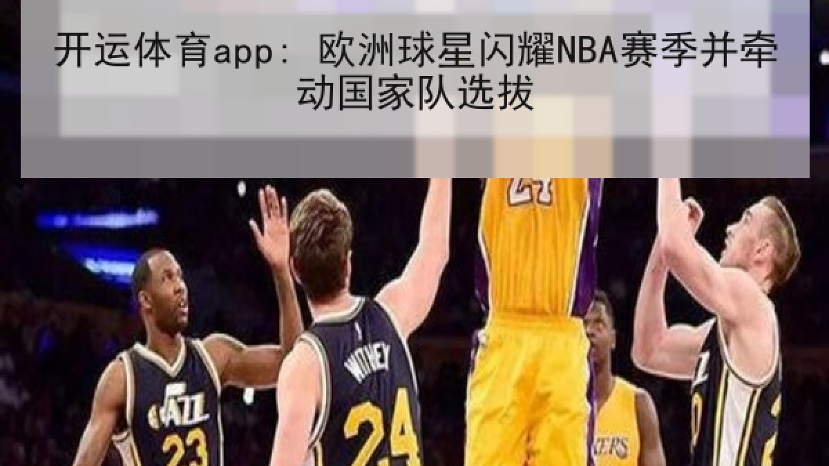 开运体育app: 欧洲球星闪耀NBA赛季并牵动国家队选拔 开运体育app: 欧洲球星闪耀NBA赛季并牵动国家队选拔