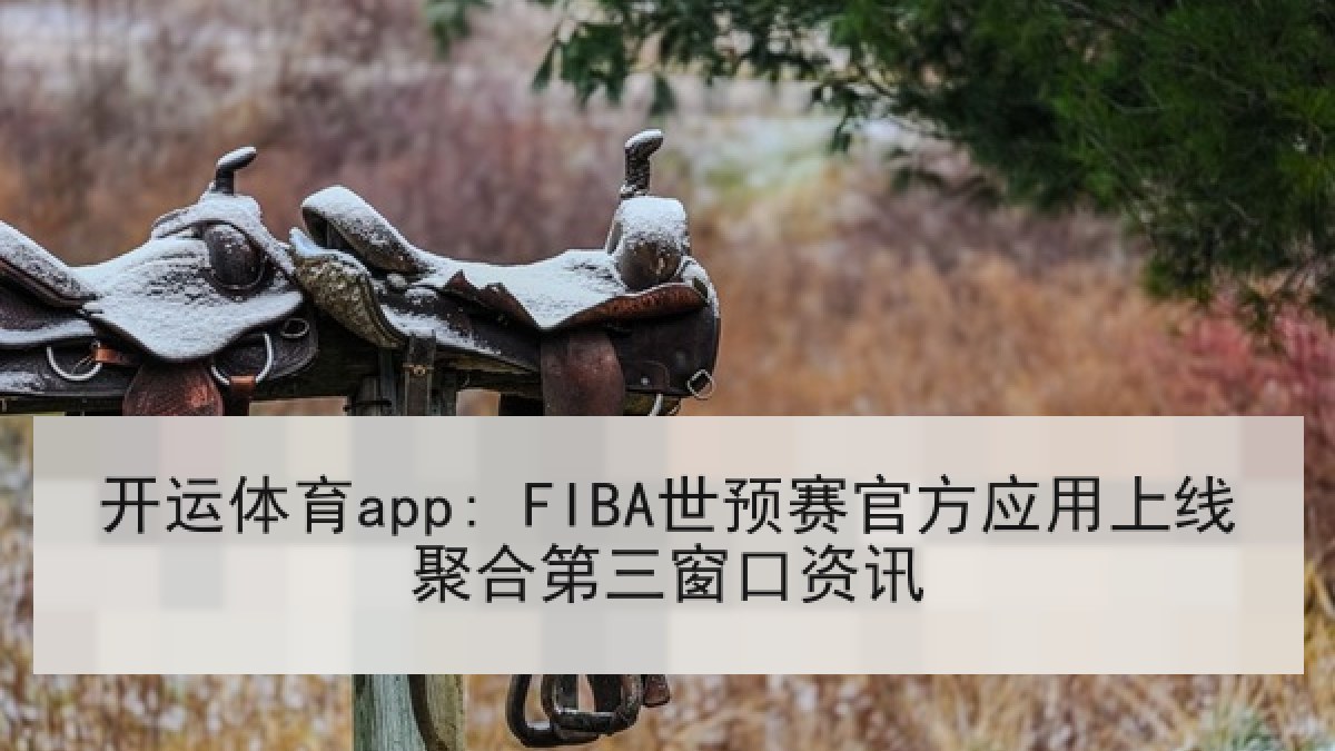 开运体育app: FIBA世预赛官方应用上线聚合第三窗口资讯 开运体育app: FIBA世预赛官方应用上线聚合第三窗口资讯