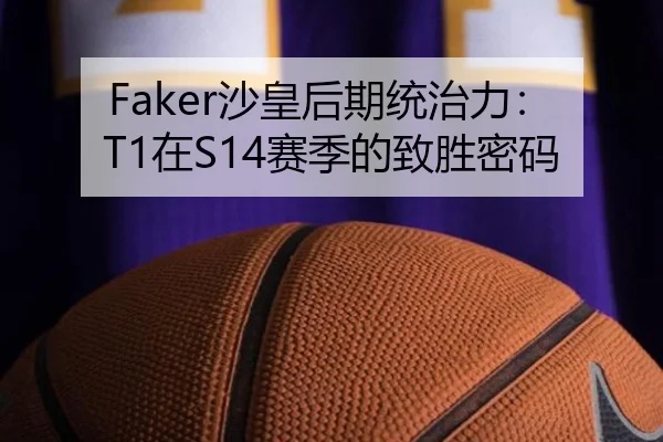 Faker沙皇后期统治力：T1在S14赛季的致胜密码
