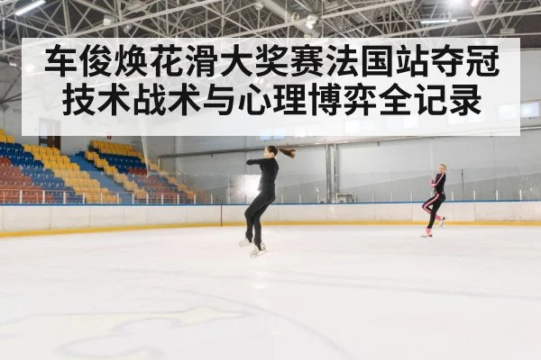 车俊焕花滑大奖赛法国站夺冠技术战术与心理博弈全记录