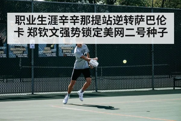 职业生涯辛辛那提站逆转萨巴伦卡 郑钦文强势锁定美网二号种子