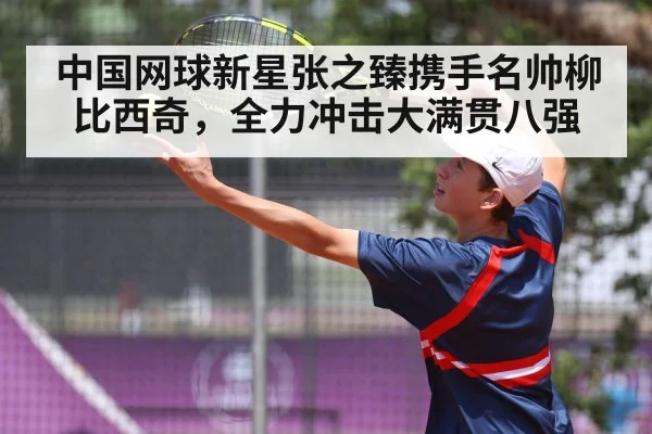 中国网球新星张之臻携手名帅柳比西奇,全力冲击大满贯八强