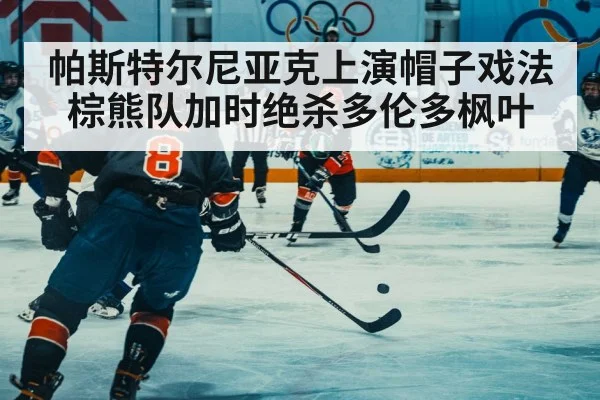 帕斯特尔尼亚克上演帽子戏法 棕熊队加时绝杀多伦多枫叶