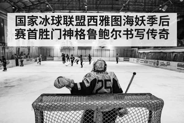 国家冰球联盟西雅图海妖季后赛首胜门神格鲁鲍尔书写传奇