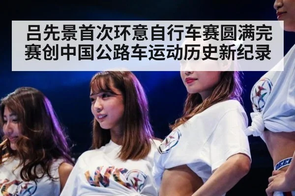 吕先景首次环意自行车赛圆满完赛创中国公路车运动历史新纪录