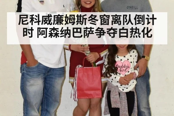 尼科威廉姆斯冬窗离队倒计时 阿森纳巴萨争夺白热化