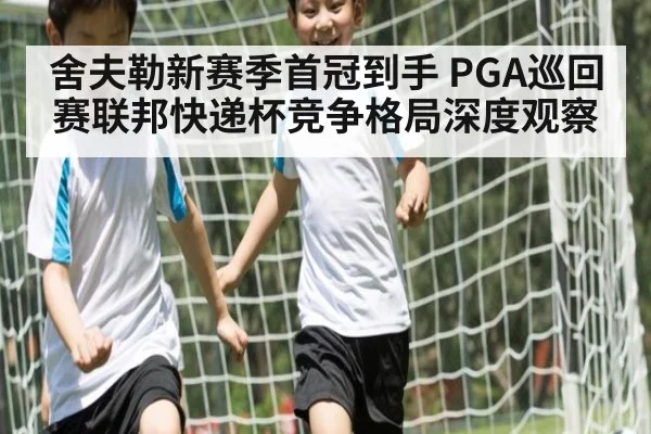 舍夫勒新赛季首冠到手 PGA巡回赛联邦快递杯竞争格局深度观察