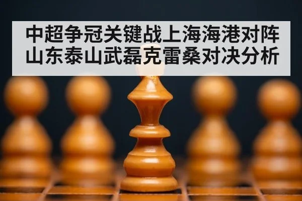 中超争冠关键战上海海港对阵山东泰山武磊克雷桑对决分析